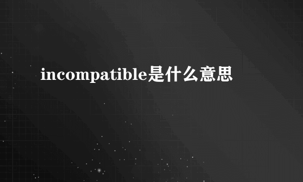 incompatible是什么意思