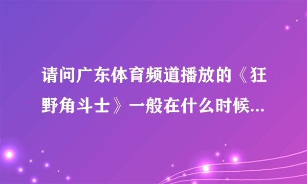 请问广东体育频道播放的《狂野角斗士》一般在什么时候播放啊？谢谢！