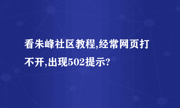 看朱峰社区教程,经常网页打不开,出现502提示?