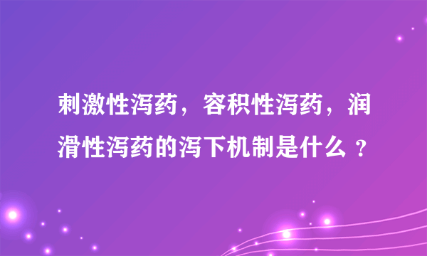 刺激性泻药，容积性泻药，润滑性泻药的泻下机制是什么 ？