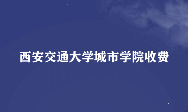 西安交通大学城市学院收费