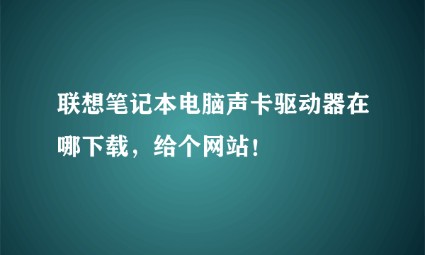 联想笔记本电脑声卡驱动器在哪下载，给个网站！