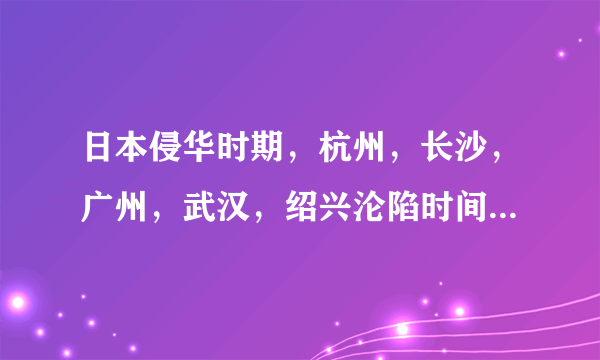 日本侵华时期，杭州，长沙，广州，武汉，绍兴沦陷时间？要 年 月 日