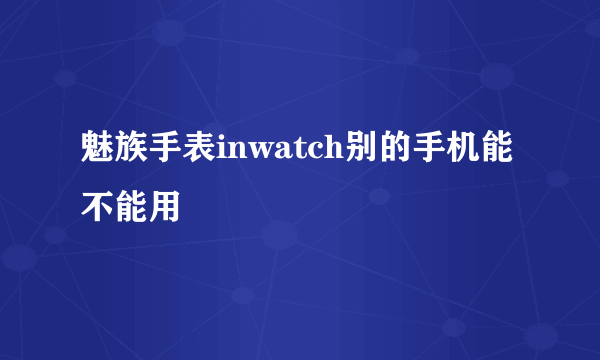 魅族手表inwatch别的手机能不能用