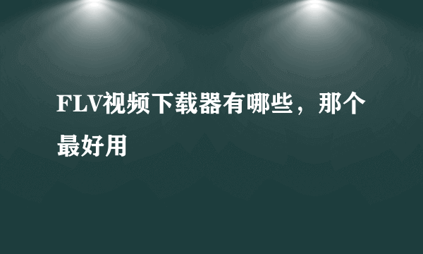 FLV视频下载器有哪些，那个最好用