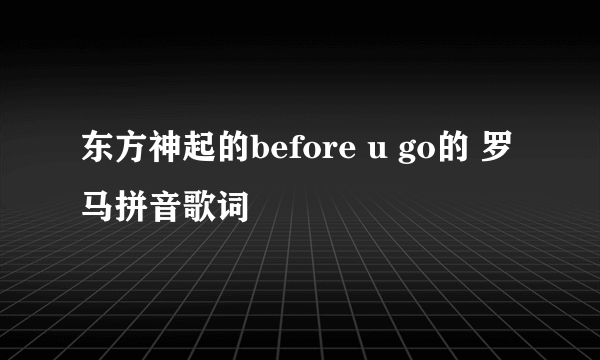 东方神起的before u go的 罗马拼音歌词