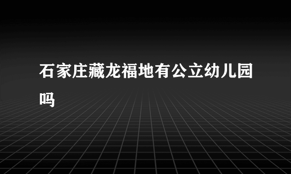 石家庄藏龙福地有公立幼儿园吗