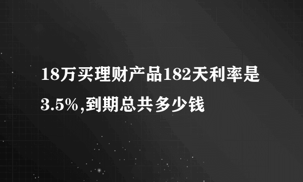 18万买理财产品182天利率是3.5%,到期总共多少钱