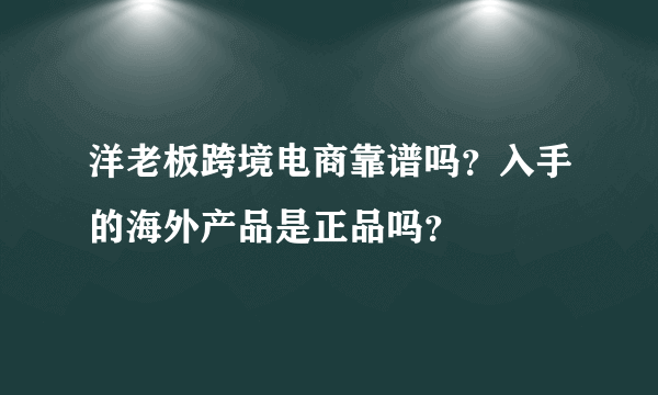 洋老板跨境电商靠谱吗？入手的海外产品是正品吗？