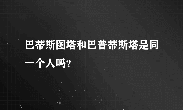 巴蒂斯图塔和巴普蒂斯塔是同一个人吗？