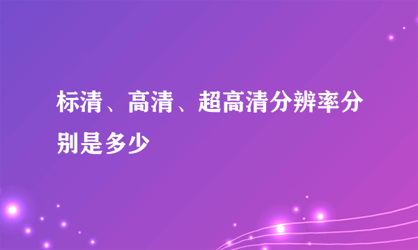 标清、高清、超高清分辨率分别是多少