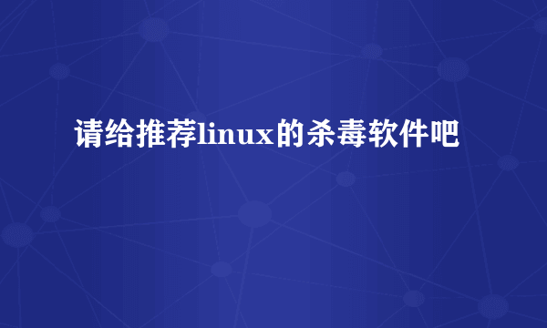 请给推荐linux的杀毒软件吧