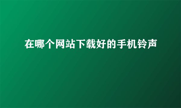 在哪个网站下载好的手机铃声