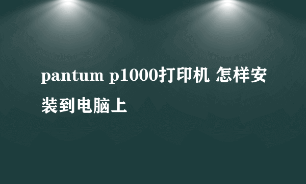 pantum p1000打印机 怎样安装到电脑上