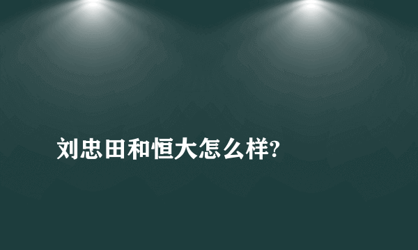 
刘忠田和恒大怎么样?

