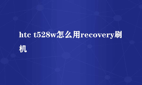 htc t528w怎么用recovery刷机