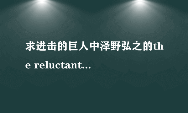 求进击的巨人中泽野弘之的the reluctant heros完整歌词（找了好久找不到…）