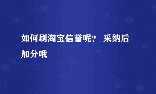 如何刷淘宝信誉呢？ 采纳后加分哦