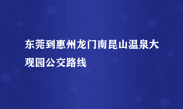 东莞到惠州龙门南昆山温泉大观园公交路线