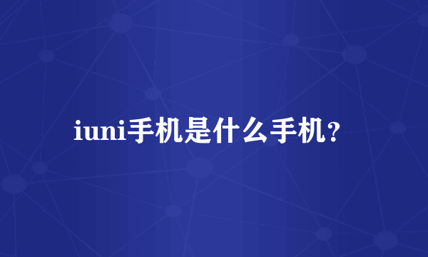 iuni手机是什么手机？