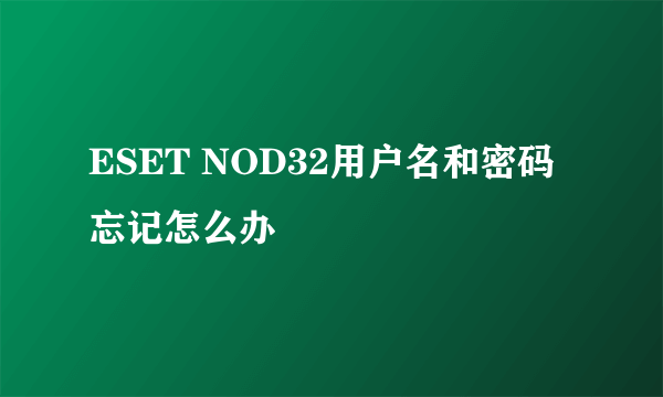 ESET NOD32用户名和密码忘记怎么办