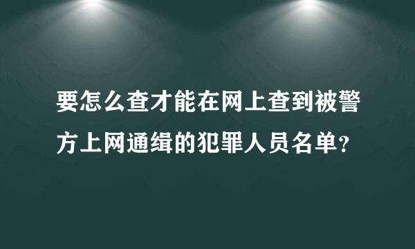 要怎么查才能在网上查到被警方上网通缉的犯罪人员名单？