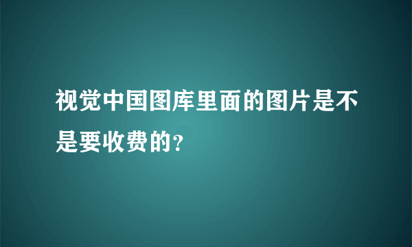 视觉中国图库里面的图片是不是要收费的？