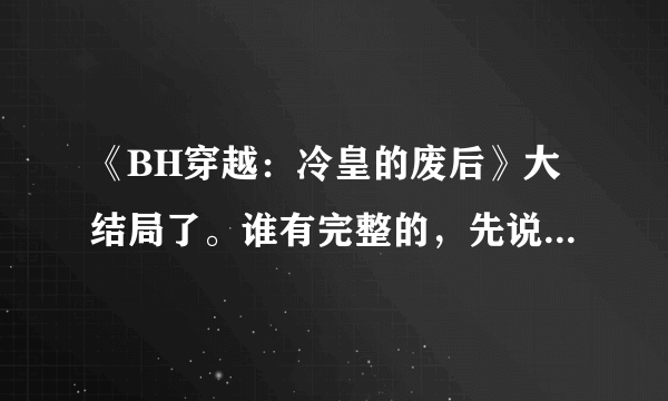 《BH穿越：冷皇的废后》大结局了。谁有完整的，先说谢谢了。