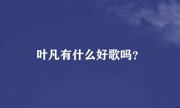 叶凡有什么好歌吗？