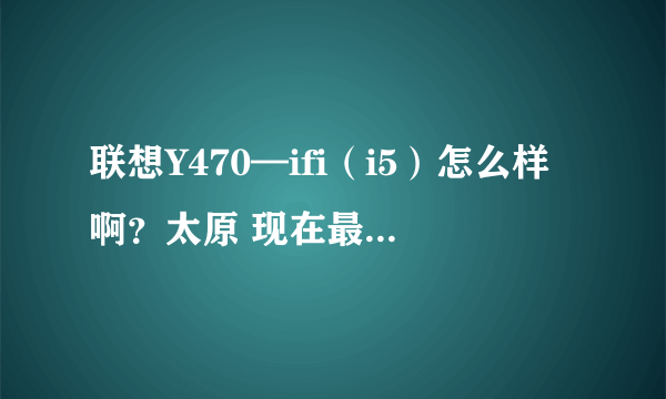 联想Y470—ifi（i5）怎么样啊？太原 现在最少多少钱？