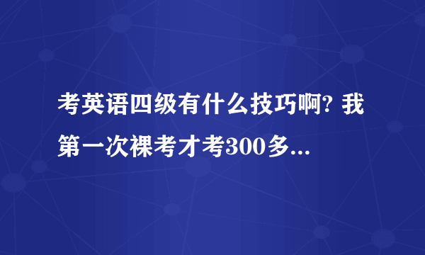 考英语四级有什么技巧啊? 我第一次裸考才考300多点 差100分呢？ 怎么办