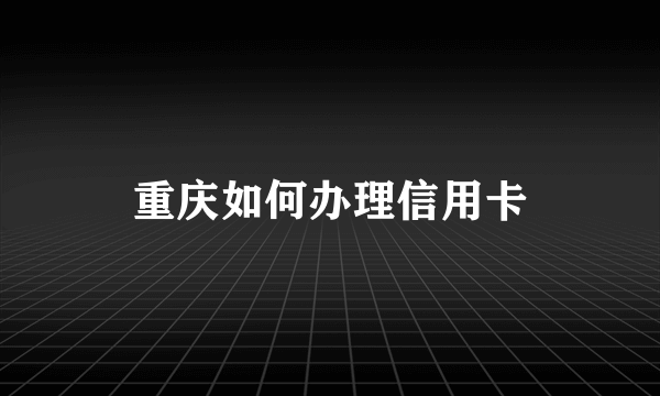 重庆如何办理信用卡