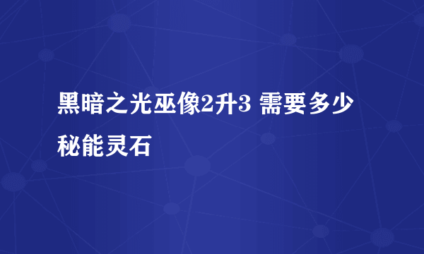 黑暗之光巫像2升3 需要多少秘能灵石