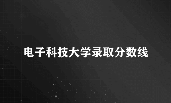 电子科技大学录取分数线