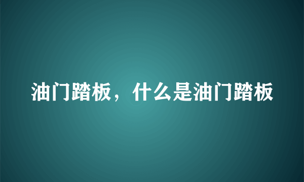 油门踏板，什么是油门踏板