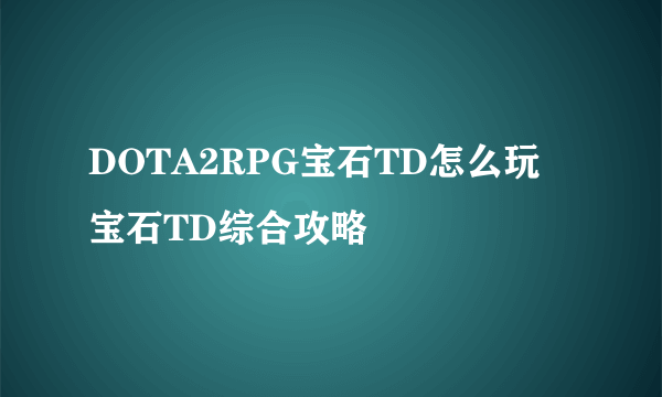 DOTA2RPG宝石TD怎么玩 宝石TD综合攻略