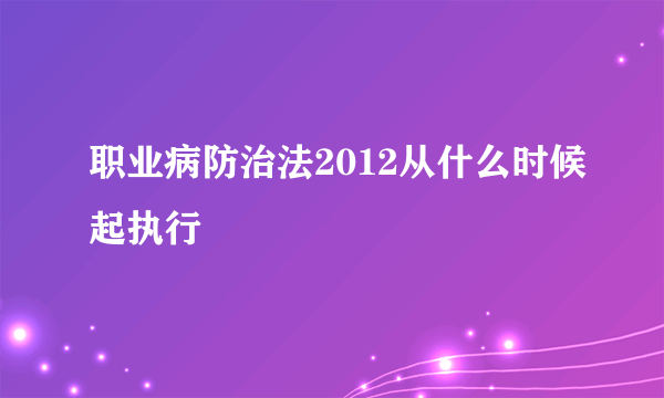 职业病防治法2012从什么时候起执行