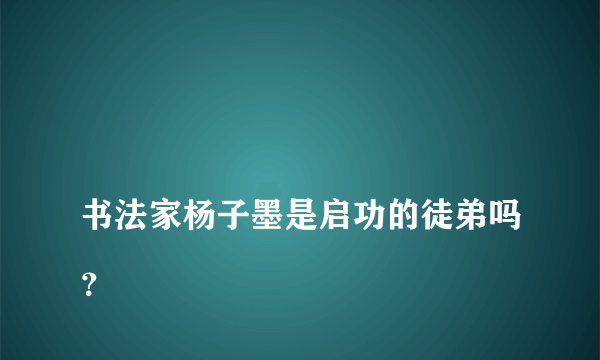 
书法家杨子墨是启功的徒弟吗？

