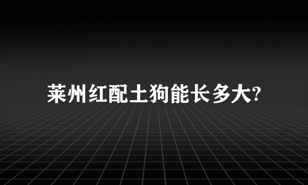 莱州红配土狗能长多大?