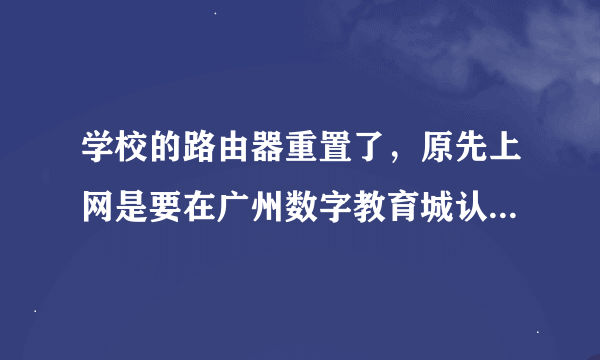 学校的路由器重置了，原先上网是要在广州数字教育城认证的，我现在要