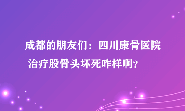 成都的朋友们：四川康骨医院 治疗股骨头坏死咋样啊？