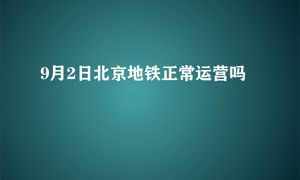 9月2日北京地铁正常运营吗