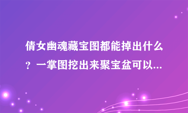 倩女幽魂藏宝图都能掉出什么？一掌图挖出来聚宝盆可以干什么？