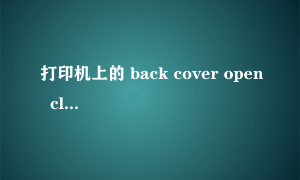 打印机上的 back cover open  close the back cover  是什么意思呀