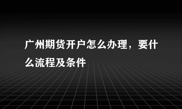 广州期货开户怎么办理，要什么流程及条件