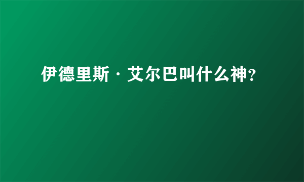 伊德里斯·艾尔巴叫什么神？