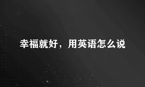 幸福就好，用英语怎么说