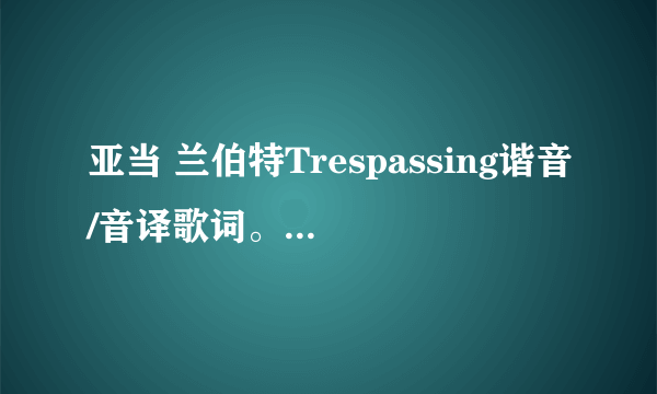 亚当 兰伯特Trespassing谐音/音译歌词。各位大湿,辛苦了。