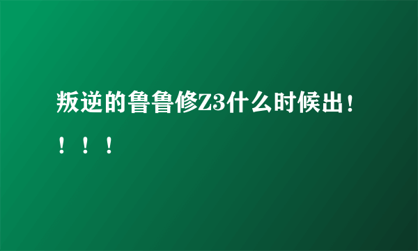 叛逆的鲁鲁修Z3什么时候出！！！！