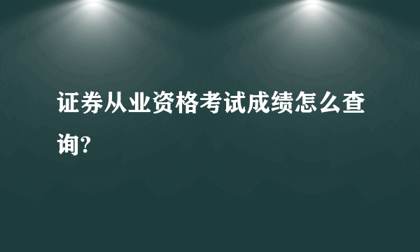 证券从业资格考试成绩怎么查询?